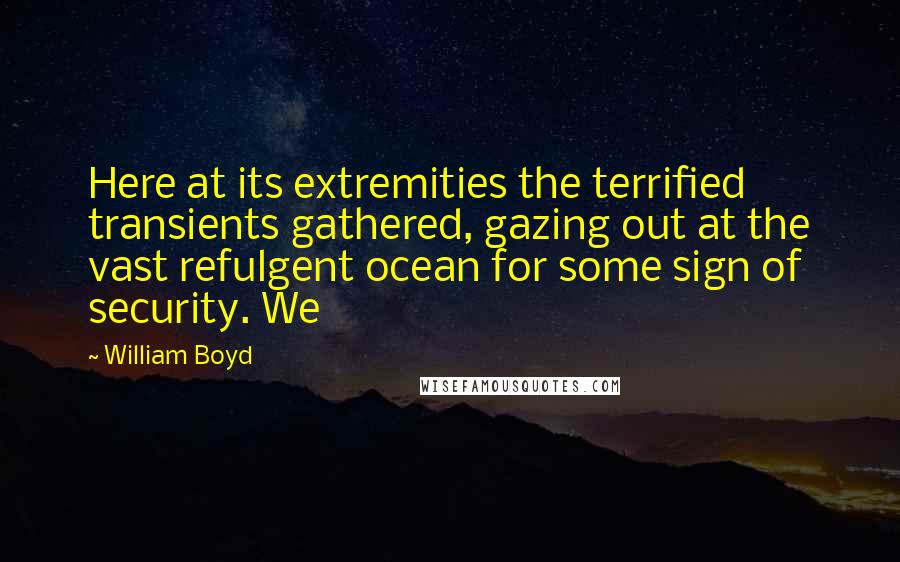 William Boyd Quotes: Here at its extremities the terrified transients gathered, gazing out at the vast refulgent ocean for some sign of security. We