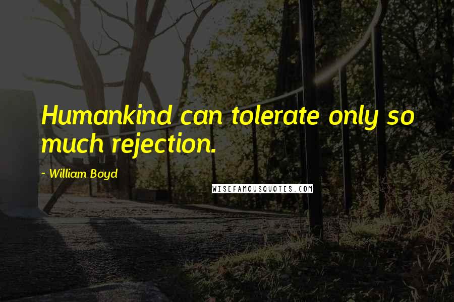 William Boyd Quotes: Humankind can tolerate only so much rejection.