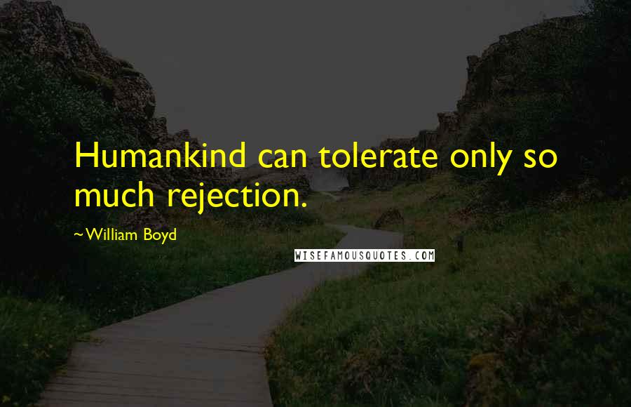 William Boyd Quotes: Humankind can tolerate only so much rejection.