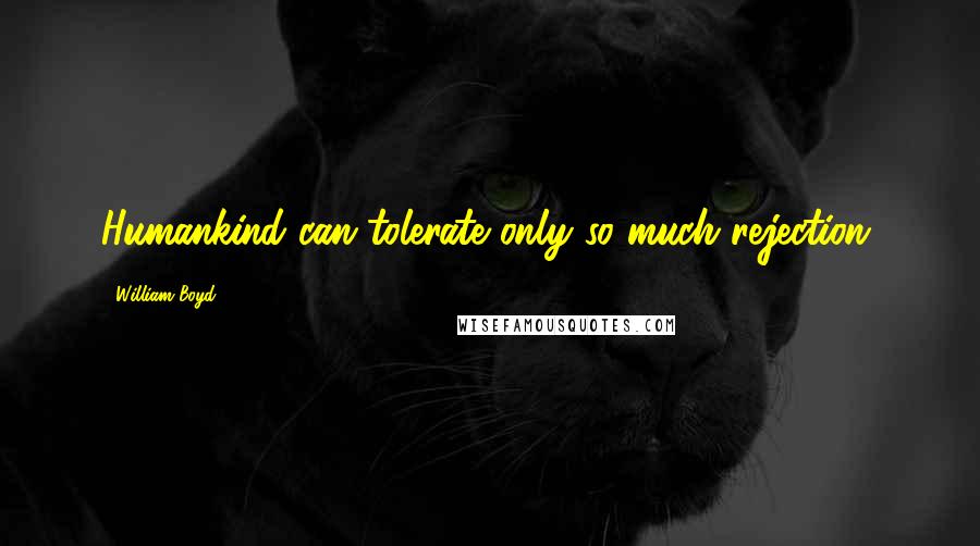 William Boyd Quotes: Humankind can tolerate only so much rejection.