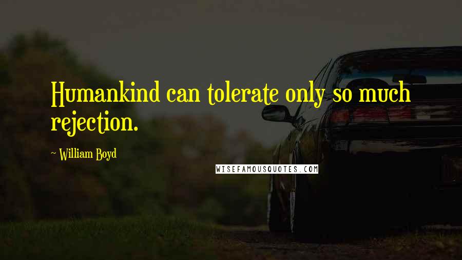 William Boyd Quotes: Humankind can tolerate only so much rejection.