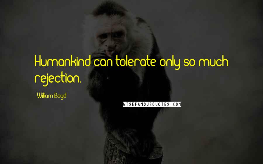 William Boyd Quotes: Humankind can tolerate only so much rejection.