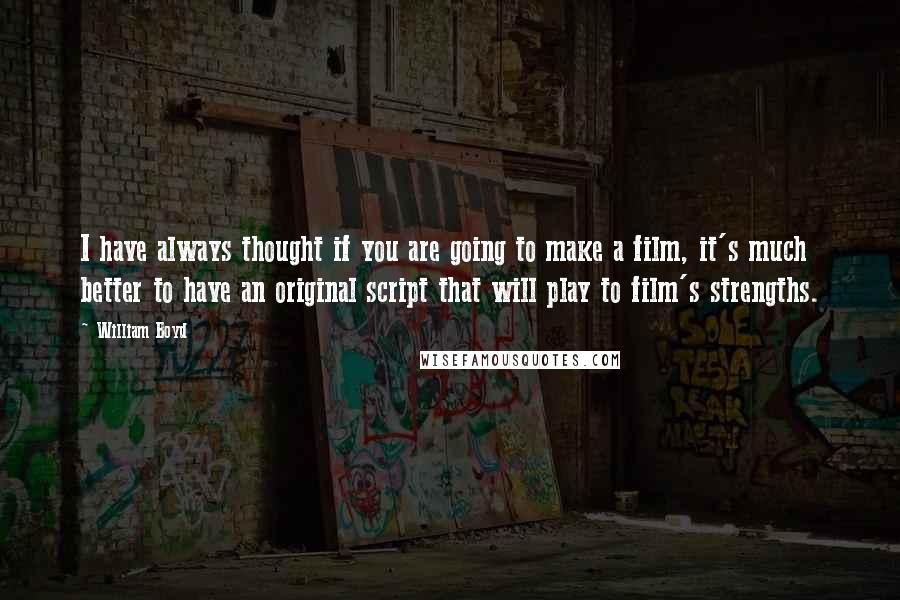 William Boyd Quotes: I have always thought if you are going to make a film, it's much better to have an original script that will play to film's strengths.