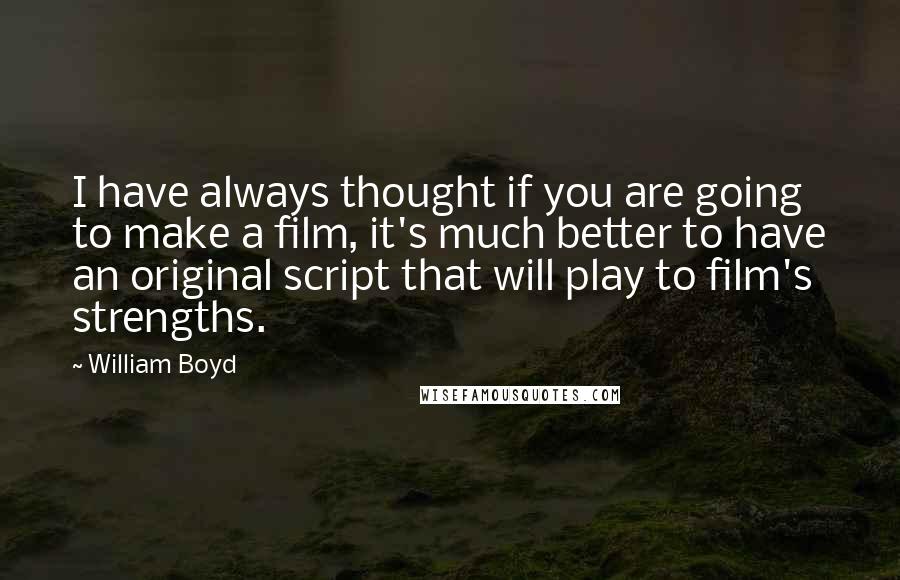William Boyd Quotes: I have always thought if you are going to make a film, it's much better to have an original script that will play to film's strengths.