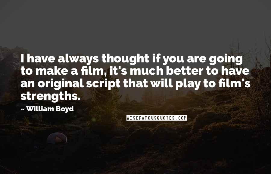 William Boyd Quotes: I have always thought if you are going to make a film, it's much better to have an original script that will play to film's strengths.