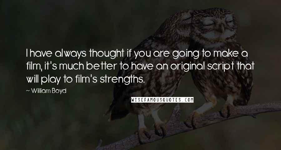 William Boyd Quotes: I have always thought if you are going to make a film, it's much better to have an original script that will play to film's strengths.