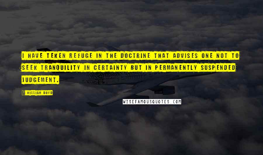 William Boyd Quotes: I have teken refuge in the doctrine that advises one not to seek tranquility in certainty but in permanently suspended judgement.