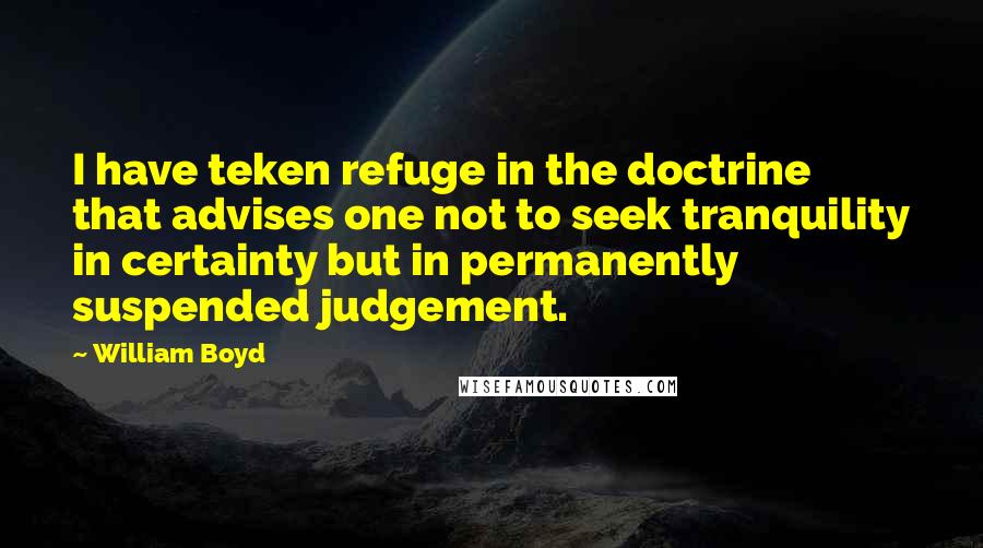 William Boyd Quotes: I have teken refuge in the doctrine that advises one not to seek tranquility in certainty but in permanently suspended judgement.