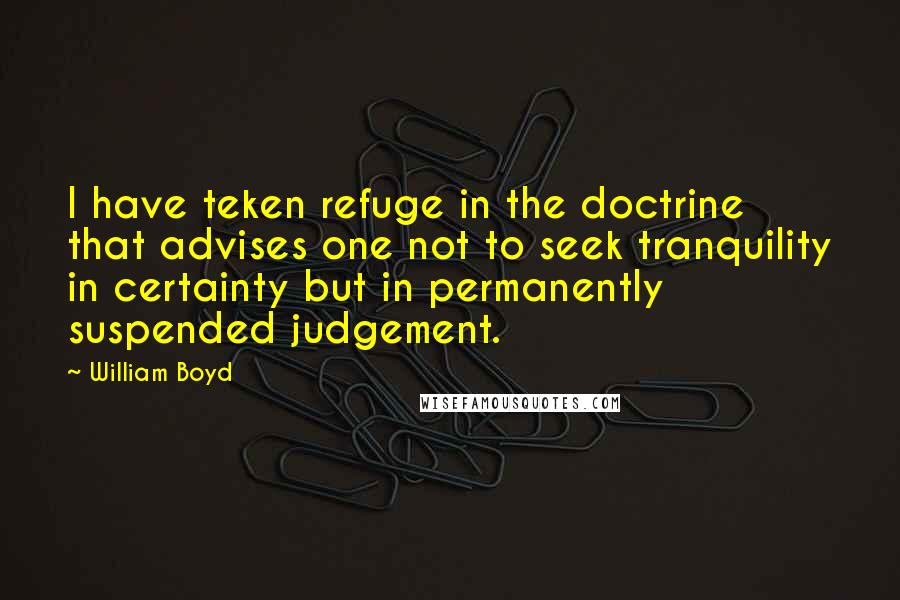 William Boyd Quotes: I have teken refuge in the doctrine that advises one not to seek tranquility in certainty but in permanently suspended judgement.