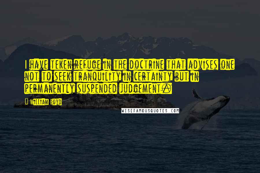 William Boyd Quotes: I have teken refuge in the doctrine that advises one not to seek tranquility in certainty but in permanently suspended judgement.