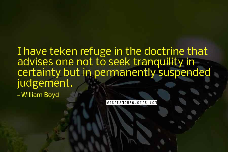 William Boyd Quotes: I have teken refuge in the doctrine that advises one not to seek tranquility in certainty but in permanently suspended judgement.