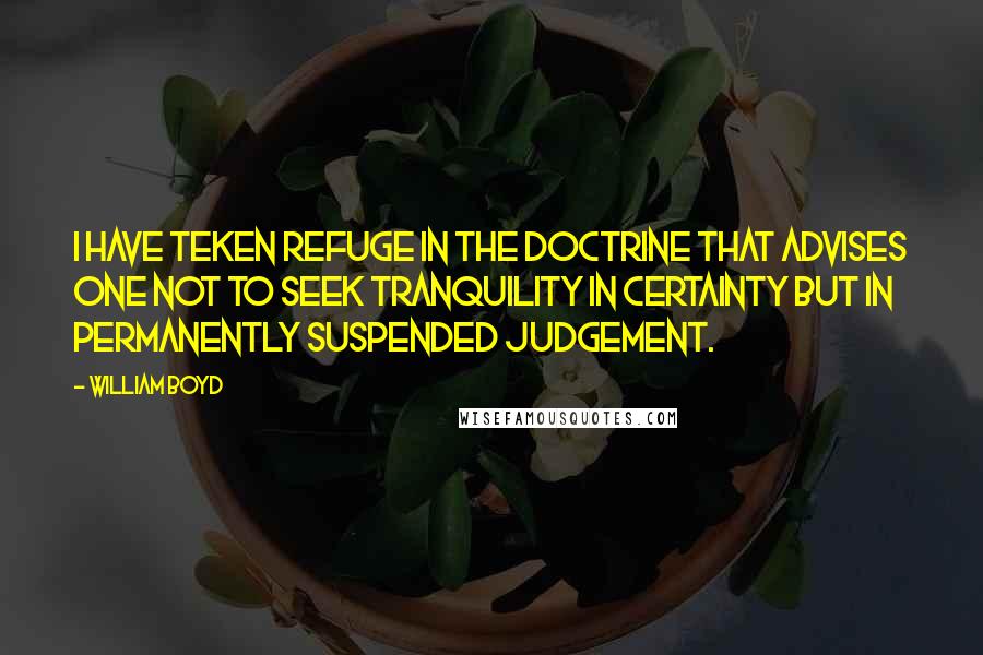 William Boyd Quotes: I have teken refuge in the doctrine that advises one not to seek tranquility in certainty but in permanently suspended judgement.