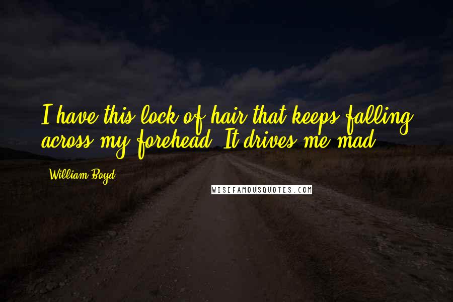 William Boyd Quotes: I have this lock of hair that keeps falling across my forehead. It drives me mad.
