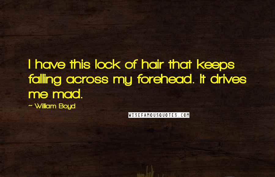 William Boyd Quotes: I have this lock of hair that keeps falling across my forehead. It drives me mad.