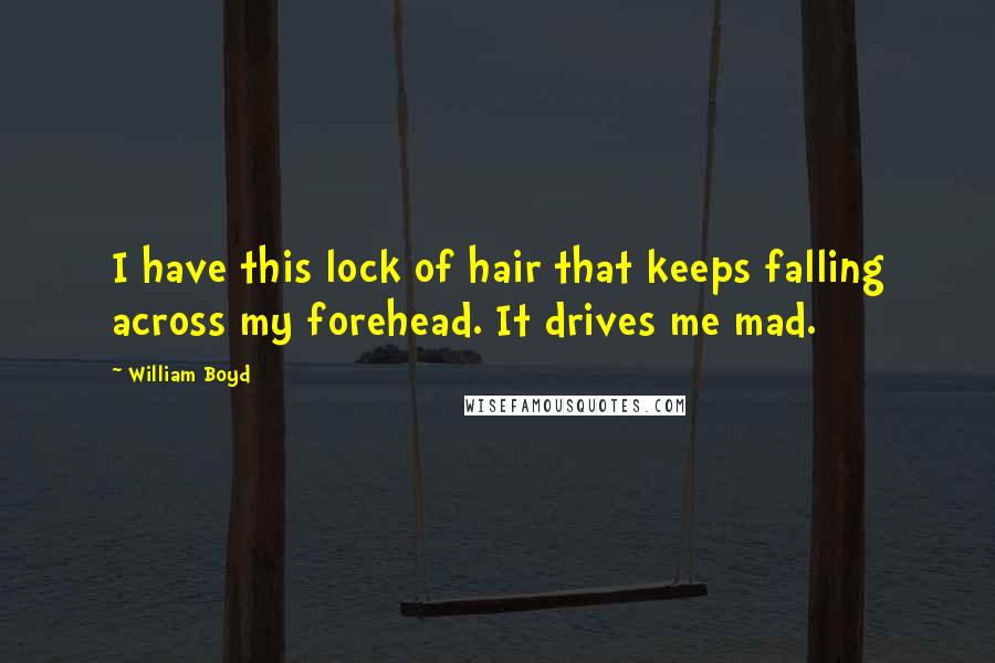 William Boyd Quotes: I have this lock of hair that keeps falling across my forehead. It drives me mad.