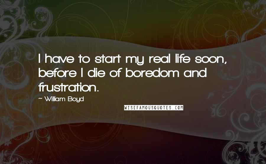 William Boyd Quotes: I have to start my real life soon, before I die of boredom and frustration.