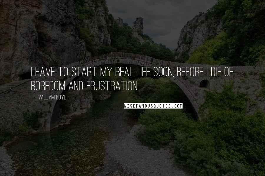 William Boyd Quotes: I have to start my real life soon, before I die of boredom and frustration.