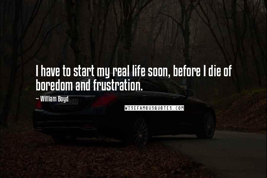 William Boyd Quotes: I have to start my real life soon, before I die of boredom and frustration.