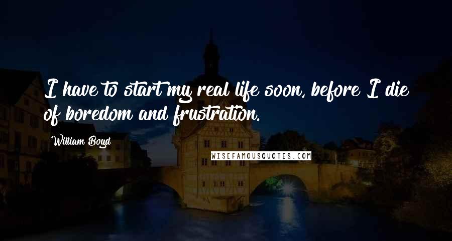 William Boyd Quotes: I have to start my real life soon, before I die of boredom and frustration.