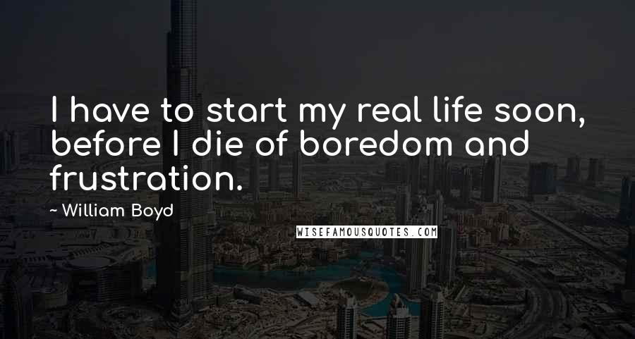 William Boyd Quotes: I have to start my real life soon, before I die of boredom and frustration.