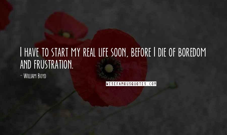 William Boyd Quotes: I have to start my real life soon, before I die of boredom and frustration.