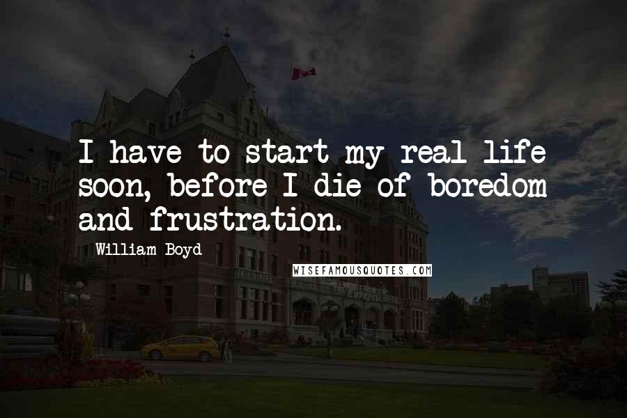 William Boyd Quotes: I have to start my real life soon, before I die of boredom and frustration.