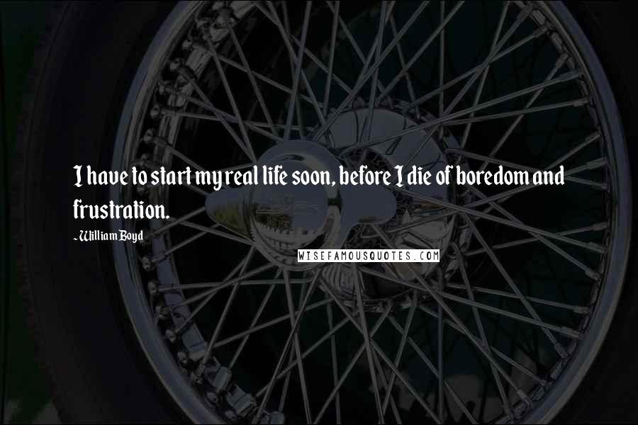 William Boyd Quotes: I have to start my real life soon, before I die of boredom and frustration.