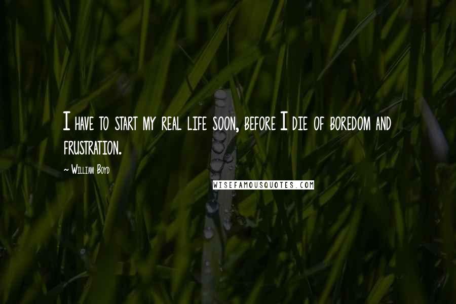 William Boyd Quotes: I have to start my real life soon, before I die of boredom and frustration.