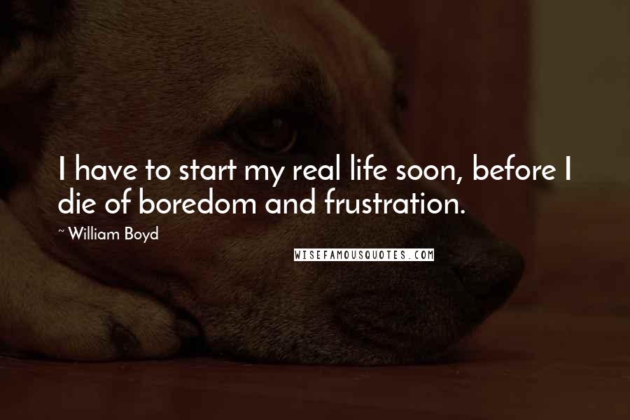 William Boyd Quotes: I have to start my real life soon, before I die of boredom and frustration.