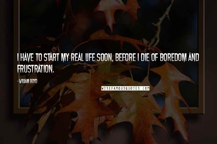 William Boyd Quotes: I have to start my real life soon, before I die of boredom and frustration.