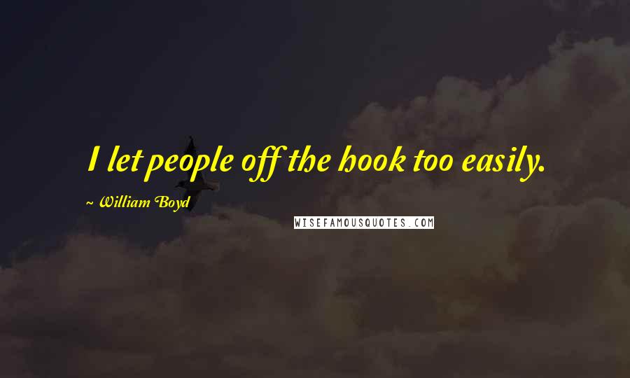 William Boyd Quotes: I let people off the hook too easily.