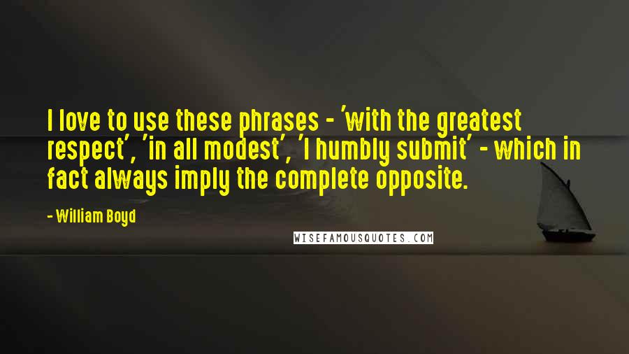 William Boyd Quotes: I love to use these phrases - 'with the greatest respect', 'in all modest', 'I humbly submit' - which in fact always imply the complete opposite.