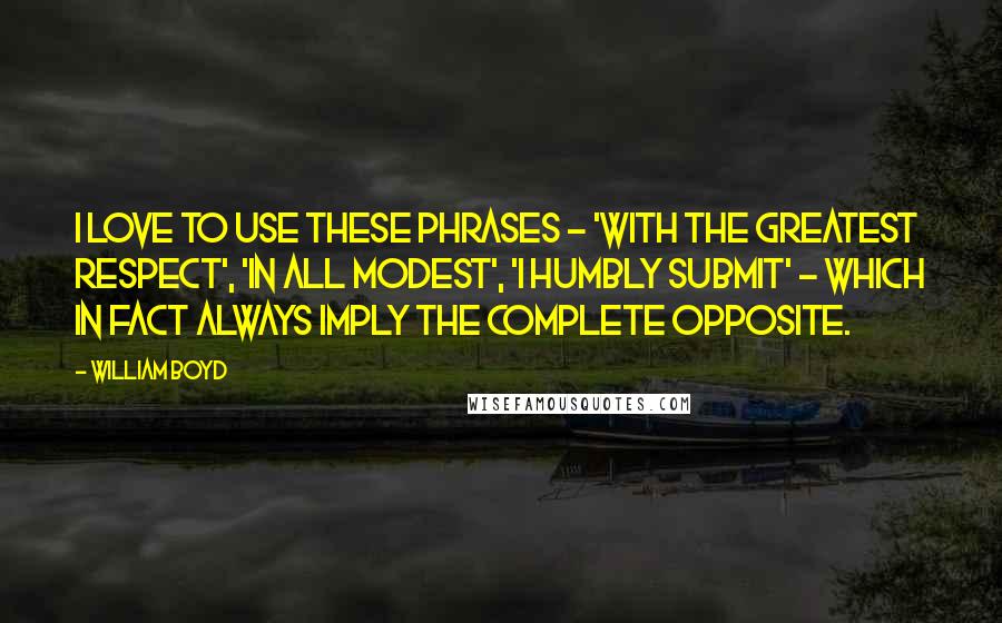 William Boyd Quotes: I love to use these phrases - 'with the greatest respect', 'in all modest', 'I humbly submit' - which in fact always imply the complete opposite.