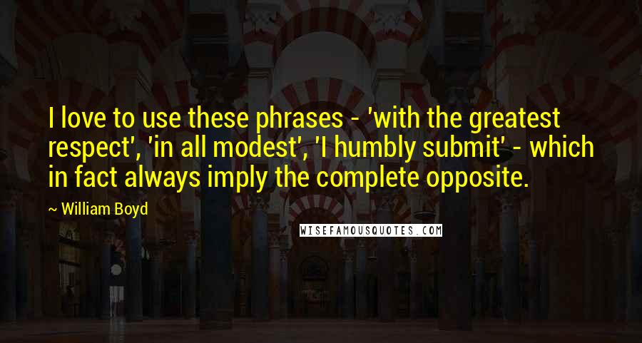 William Boyd Quotes: I love to use these phrases - 'with the greatest respect', 'in all modest', 'I humbly submit' - which in fact always imply the complete opposite.