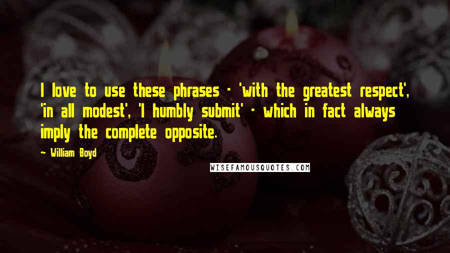 William Boyd Quotes: I love to use these phrases - 'with the greatest respect', 'in all modest', 'I humbly submit' - which in fact always imply the complete opposite.