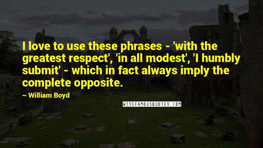 William Boyd Quotes: I love to use these phrases - 'with the greatest respect', 'in all modest', 'I humbly submit' - which in fact always imply the complete opposite.