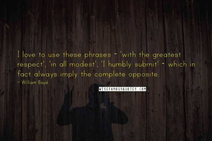 William Boyd Quotes: I love to use these phrases - 'with the greatest respect', 'in all modest', 'I humbly submit' - which in fact always imply the complete opposite.
