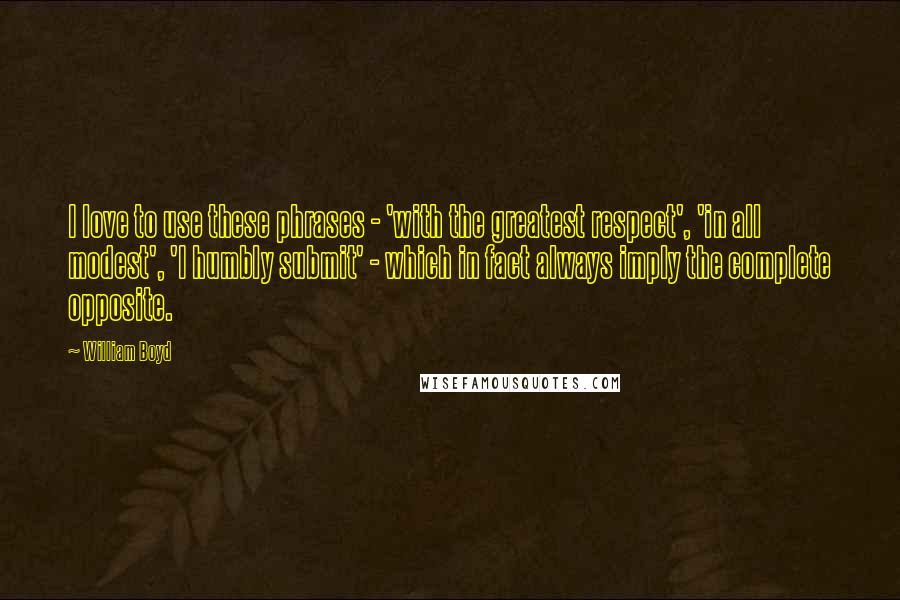William Boyd Quotes: I love to use these phrases - 'with the greatest respect', 'in all modest', 'I humbly submit' - which in fact always imply the complete opposite.