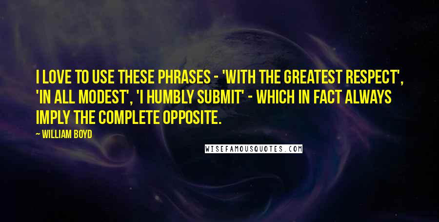 William Boyd Quotes: I love to use these phrases - 'with the greatest respect', 'in all modest', 'I humbly submit' - which in fact always imply the complete opposite.