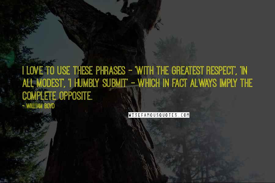 William Boyd Quotes: I love to use these phrases - 'with the greatest respect', 'in all modest', 'I humbly submit' - which in fact always imply the complete opposite.