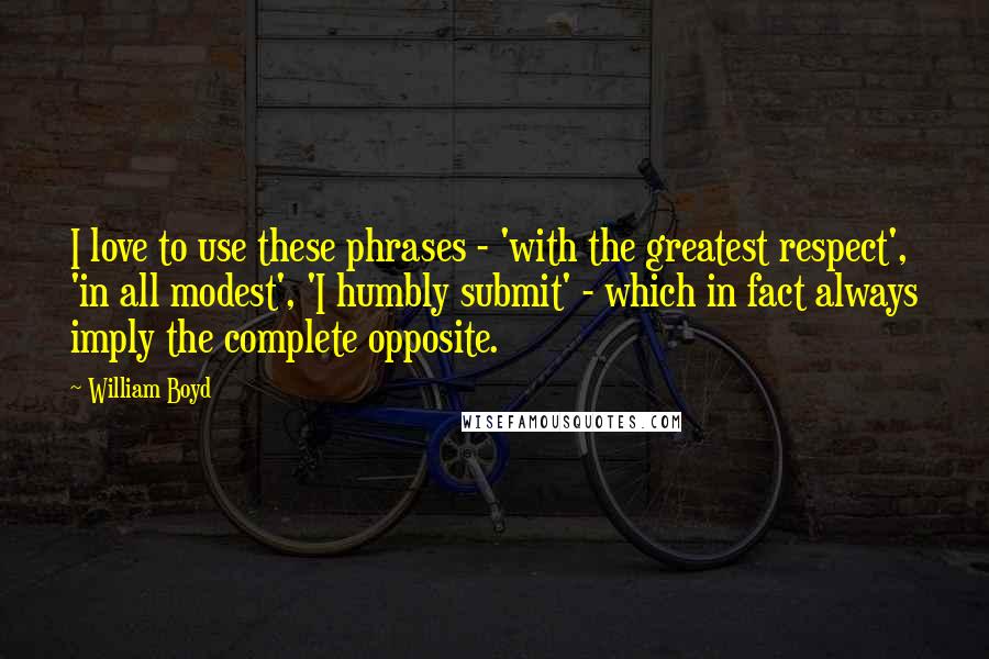 William Boyd Quotes: I love to use these phrases - 'with the greatest respect', 'in all modest', 'I humbly submit' - which in fact always imply the complete opposite.