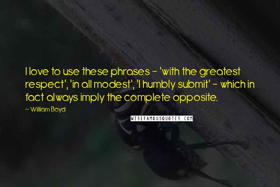 William Boyd Quotes: I love to use these phrases - 'with the greatest respect', 'in all modest', 'I humbly submit' - which in fact always imply the complete opposite.