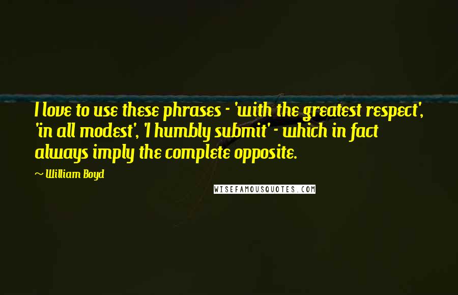 William Boyd Quotes: I love to use these phrases - 'with the greatest respect', 'in all modest', 'I humbly submit' - which in fact always imply the complete opposite.
