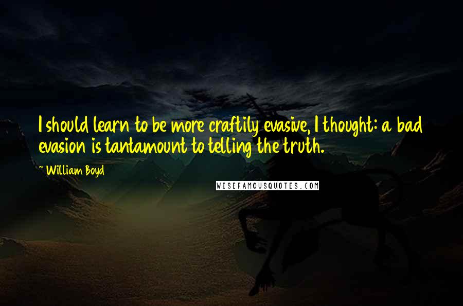 William Boyd Quotes: I should learn to be more craftily evasive, I thought: a bad evasion is tantamount to telling the truth.