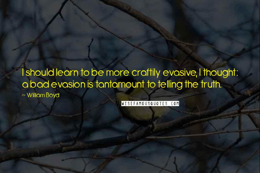 William Boyd Quotes: I should learn to be more craftily evasive, I thought: a bad evasion is tantamount to telling the truth.