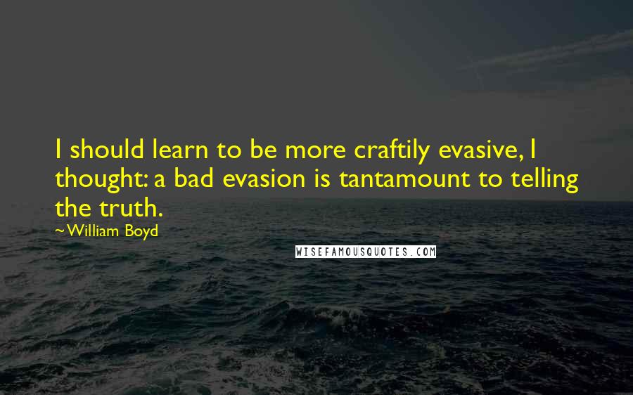 William Boyd Quotes: I should learn to be more craftily evasive, I thought: a bad evasion is tantamount to telling the truth.