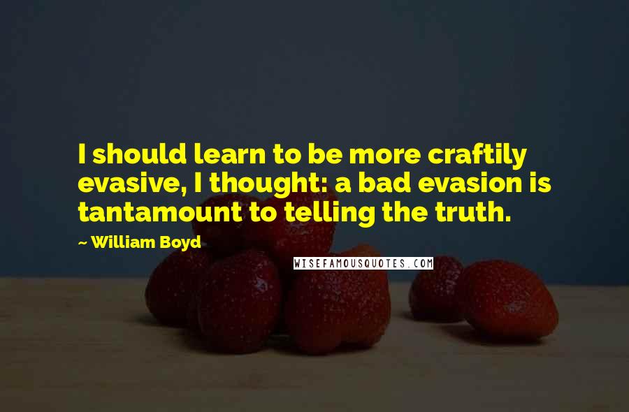 William Boyd Quotes: I should learn to be more craftily evasive, I thought: a bad evasion is tantamount to telling the truth.