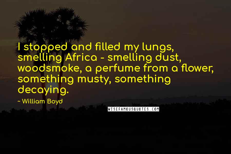 William Boyd Quotes: I stopped and filled my lungs, smelling Africa - smelling dust, woodsmoke, a perfume from a flower, something musty, something decaying.