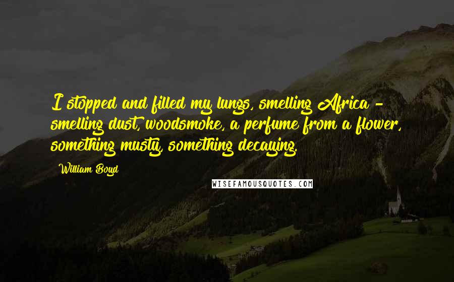 William Boyd Quotes: I stopped and filled my lungs, smelling Africa - smelling dust, woodsmoke, a perfume from a flower, something musty, something decaying.