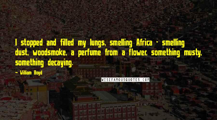 William Boyd Quotes: I stopped and filled my lungs, smelling Africa - smelling dust, woodsmoke, a perfume from a flower, something musty, something decaying.
